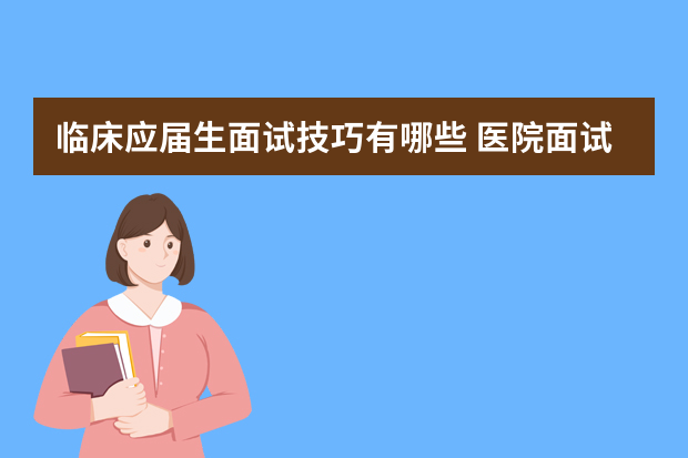 临床应届生面试技巧有哪些 医院面试常见问题及回答技巧